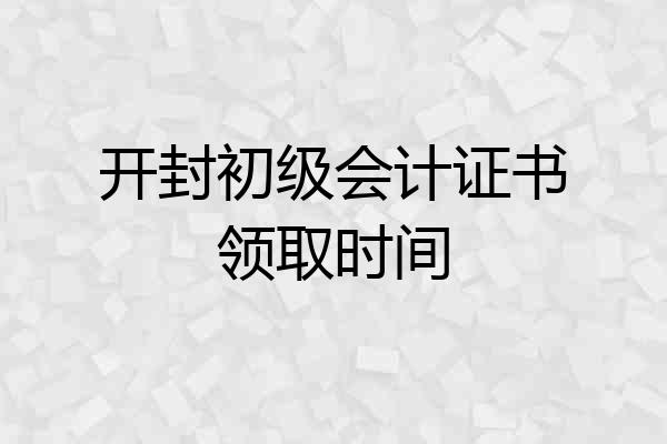 开封初级会计证书领取时间