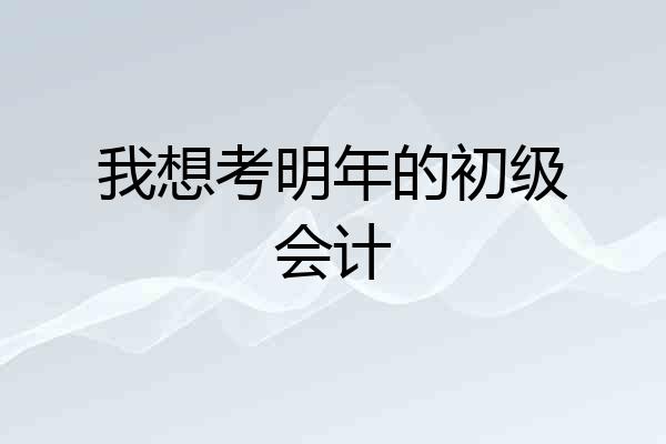 我想考明年的初级会计