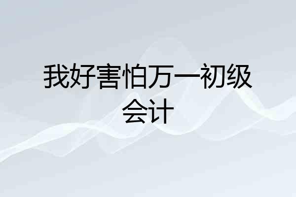 我好害怕万一初级会计