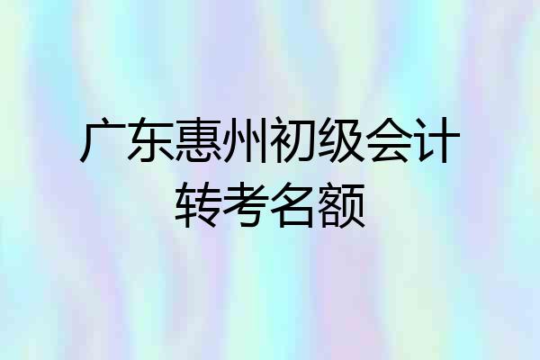 广东惠州初级会计转考名额