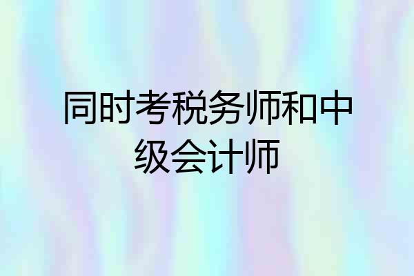 同时考税务师和中级会计师
