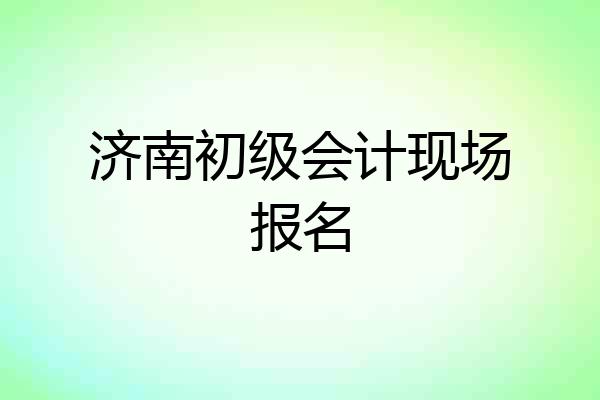 济南初级会计现场报名