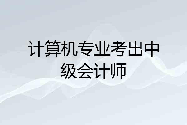 计算机专业考出中级会计师