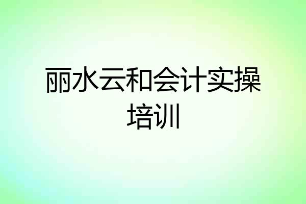 丽水云和会计实操培训