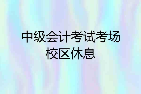 中级会计考试考场校区休息