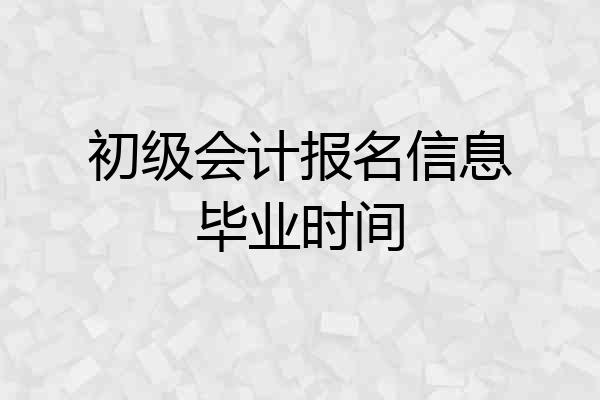初级会计报名信息毕业时间