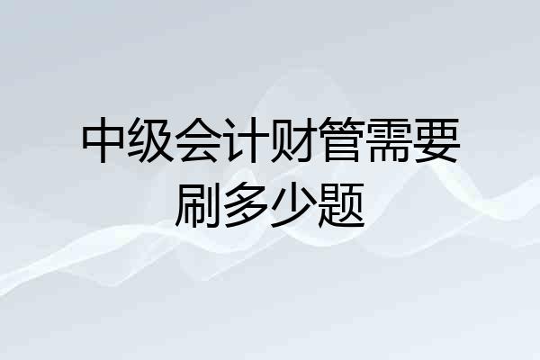 中级会计财管需要刷多少题