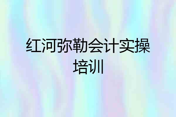 红河弥勒会计实操培训