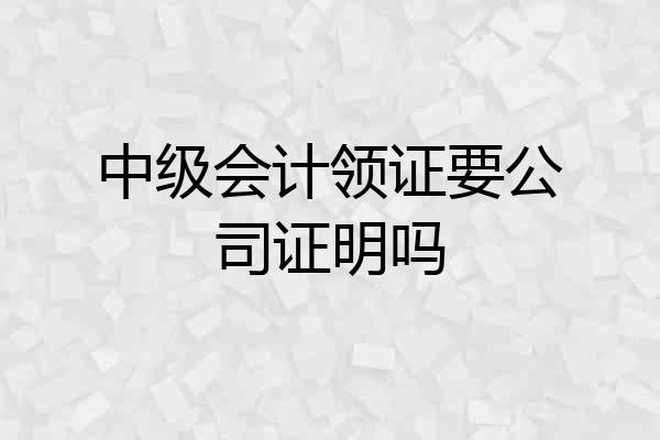 中级会计领证要公司证明吗