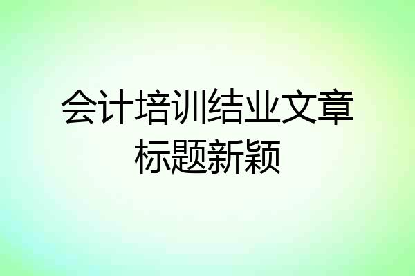 会计培训结业文章标题新颖
