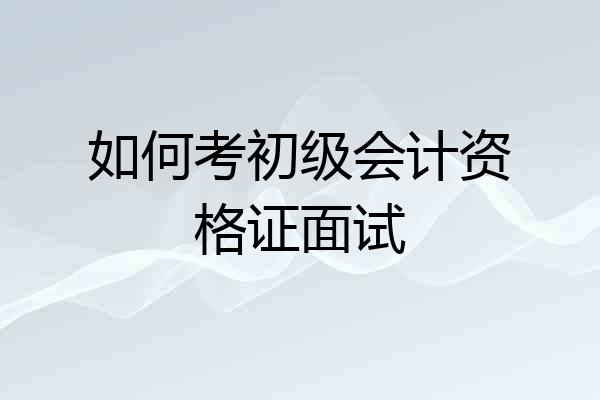 如何考初级会计资格证面试