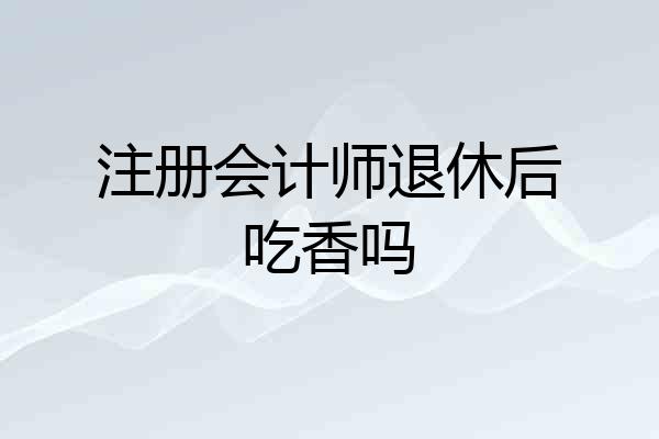 注册会计师退休后吃香吗