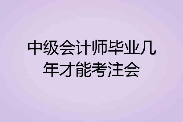 中级会计师毕业几年才能考注会