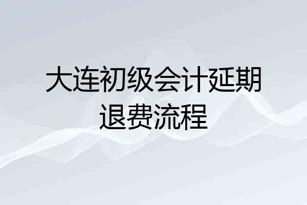大连初级会计延期退费流程