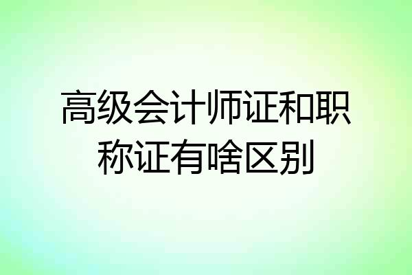 高级会计师证和职称证有啥区别