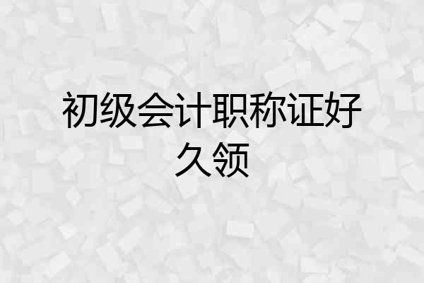 初级会计职称证好久领