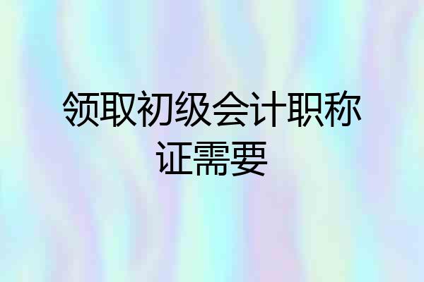 领取初级会计职称证需要