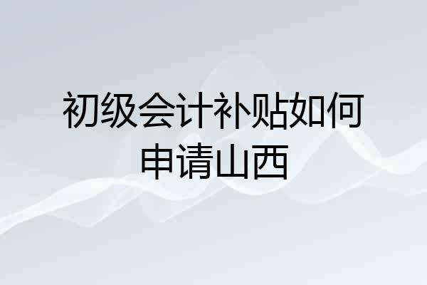 初级会计补贴如何申请山西