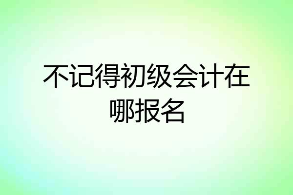 不记得初级会计在哪报名