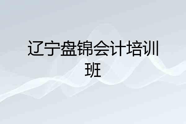 辽宁盘锦会计培训班
