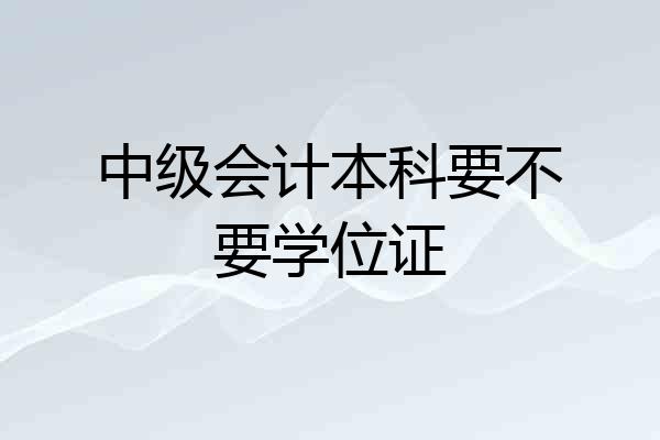 中级会计本科要不要学位证