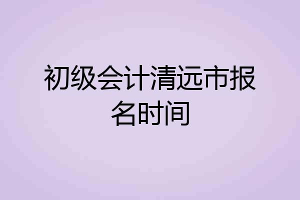 初级会计清远市报名时间