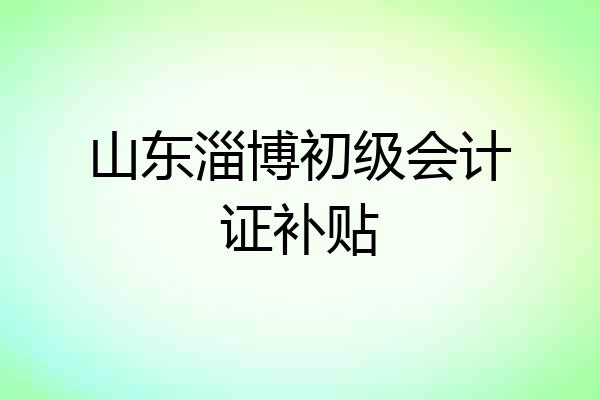 山东淄博初级会计证补贴