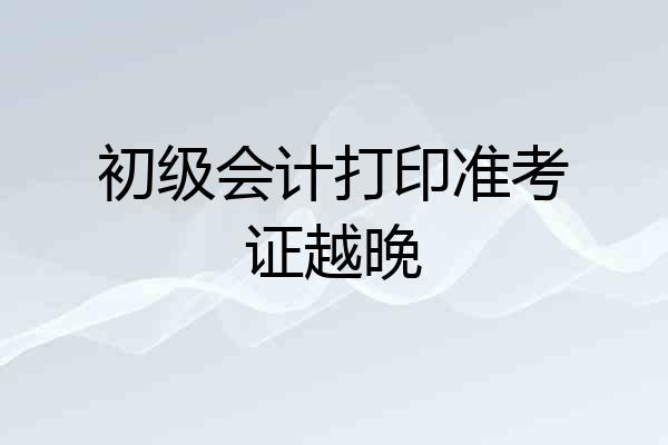 初级会计打印准考证越晚