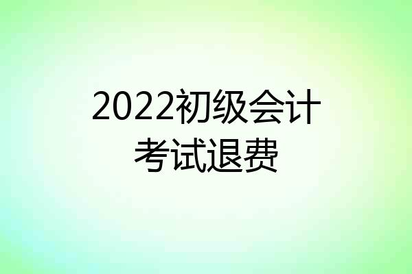 2022初级会计考试退费