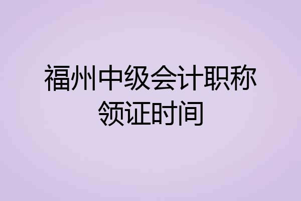 福州中级会计职称领证时间
