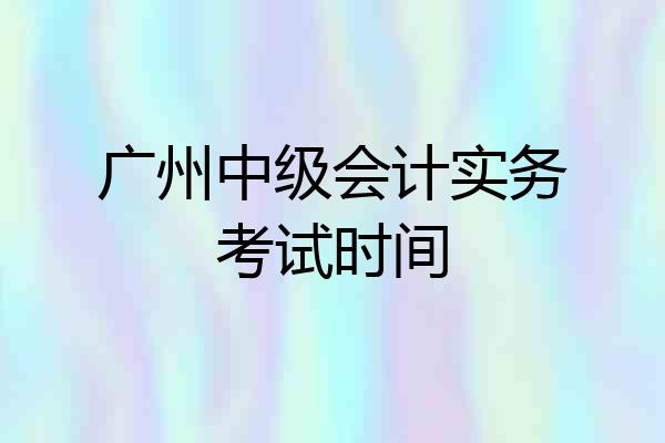 广州中级会计实务考试时间