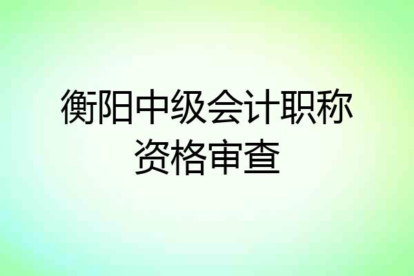 衡阳中级会计职称资格审查