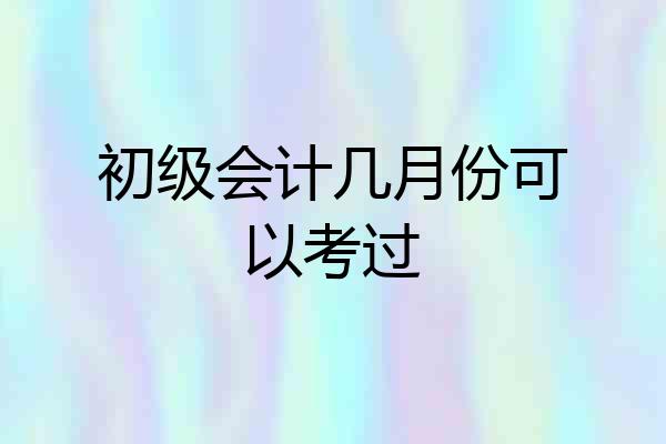 初级会计几月份可以考过