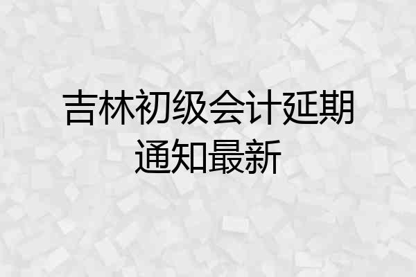 吉林初级会计延期通知最新