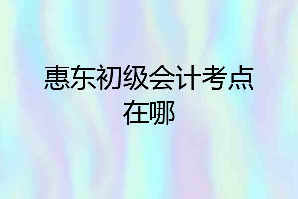 惠东初级会计考点在哪