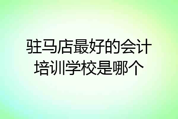 驻马店最好的会计培训学校是哪个
