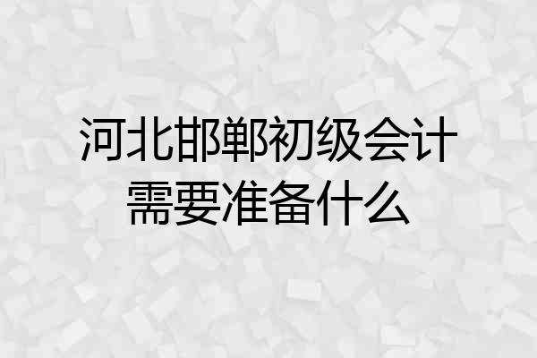 河北邯郸初级会计需要准备什么