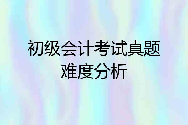 初级会计考试真题难度分析