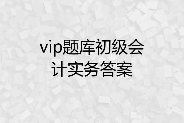 vip题库初级会计实务答案