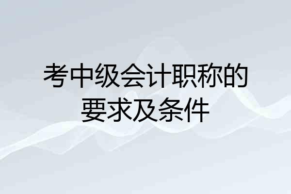 考中级会计职称的要求及条件