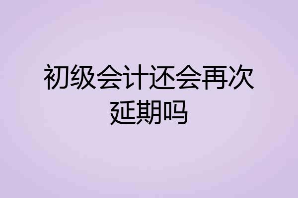 初级会计还会再次延期吗