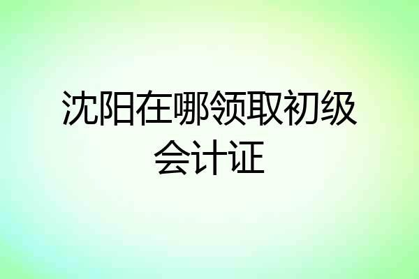 沈阳在哪领取初级会计证