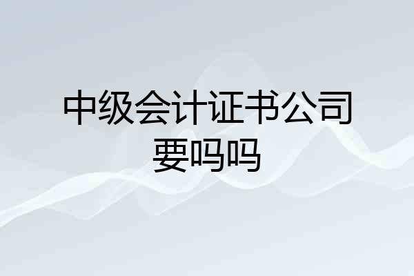 中级会计证书公司要吗吗