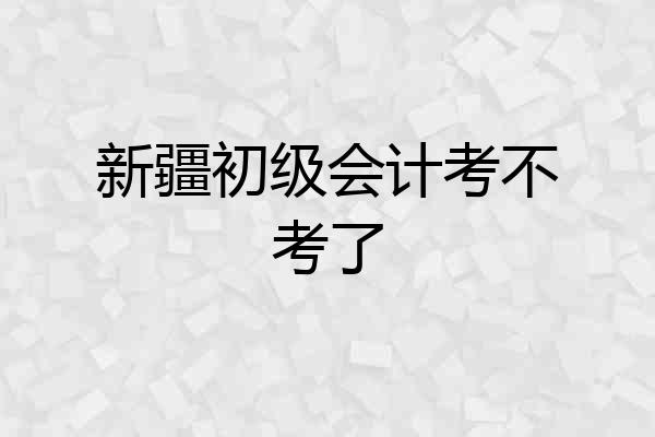 新疆初级会计考不考了