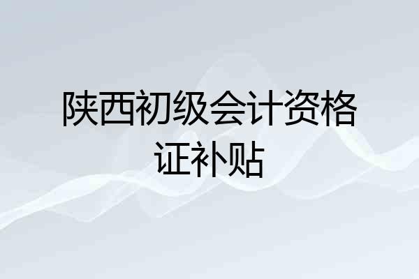 陕西初级会计资格证补贴