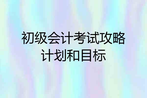 初级会计考试攻略计划和目标