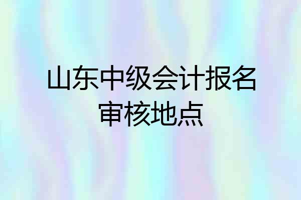 山东中级会计报名审核地点