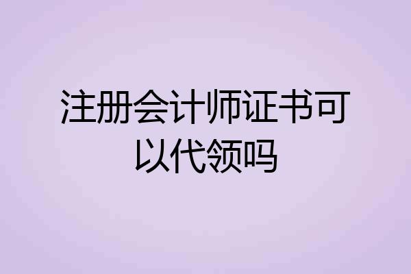 注册会计师证书可以代领吗