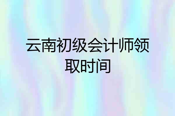 云南初级会计师领取时间