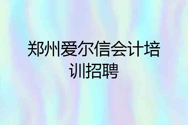 郑州爱尔信会计培训招聘